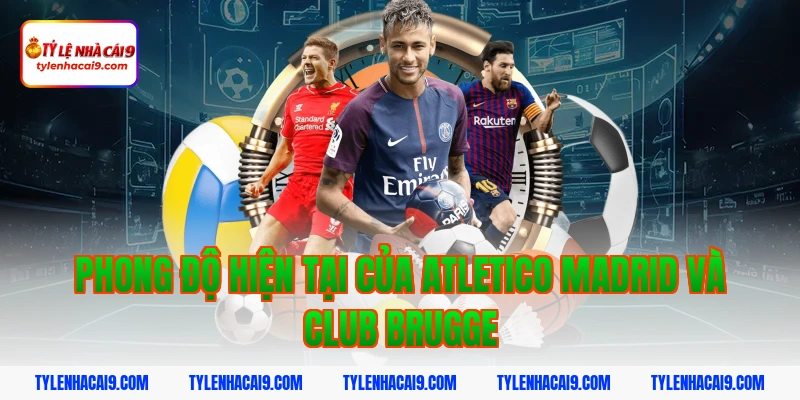 Phong độ hiện tại của Atletico Madrid và Club Brugge