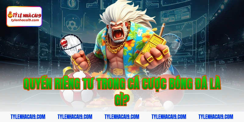 Quyền riêng tư trong cá cược bóng đá là gì?