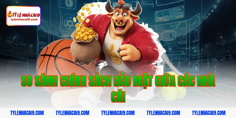 So sánh chính sách bảo mật giữa các nhà cái