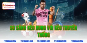 So sánh kèo rung với kèo truyền thống