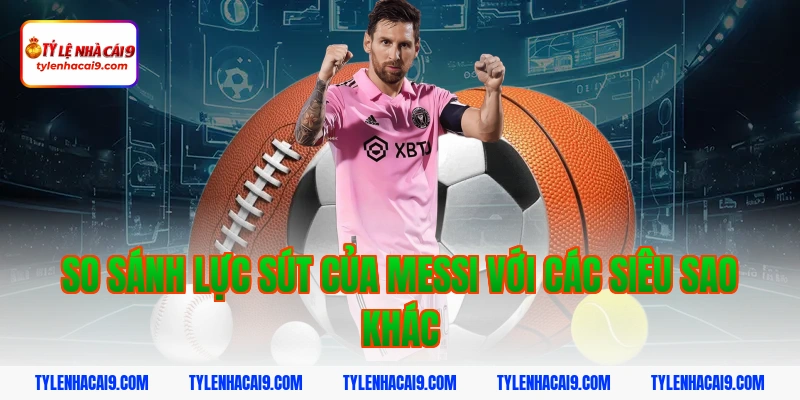 So sánh lực sút của Messi với các siêu sao khác