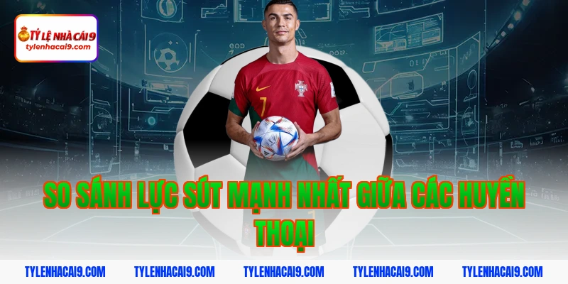 So sánh lực sút mạnh nhất giữa các huyền thoại