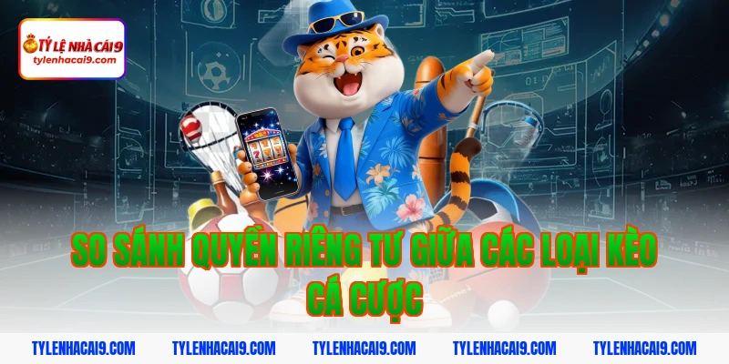 So sánh quyền riêng tư giữa các loại kèo cá cược