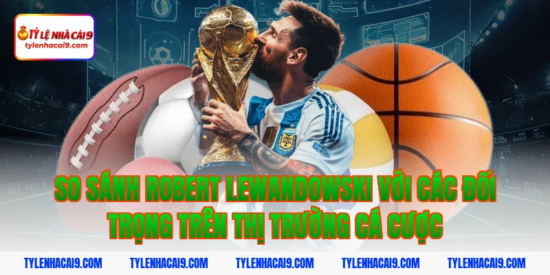 So sánh Robert Lewandowski với các đối trọng trên thị trường cá cược