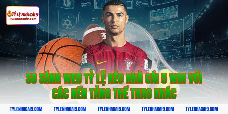 Tỷ Lệ Kèo Nhà Cái 349 So sánh web tỷ lệ kèo nhà cái 5 win với các nền tảng thể thao khác