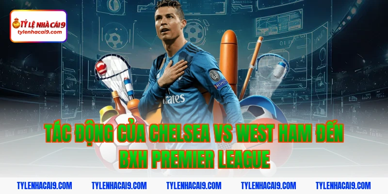 Soi kèo Chelsea lội ngược dòng thắng West Ham vòng 24 EPL 12 Tác động của Chelsea vs West Ham đến BXH Premier League