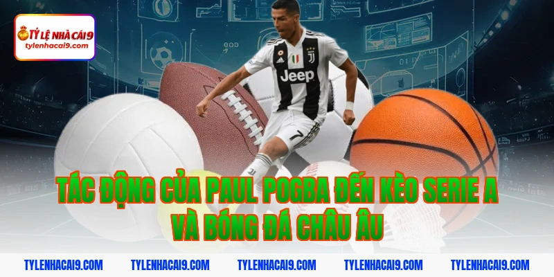 Tác Động Của Paul Pogba Đến Kèo Serie A Và Bóng Đá Châu Âu