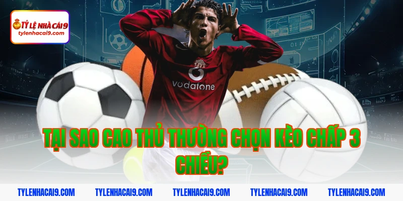 Tại sao cao thủ thường chọn kèo chấp 3 chiều?