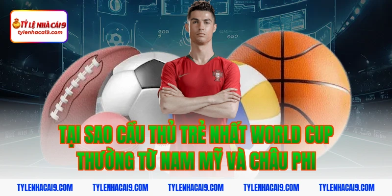 Tại sao cầu thủ trẻ nhất world cup thường từ Nam Mỹ và châu Phi