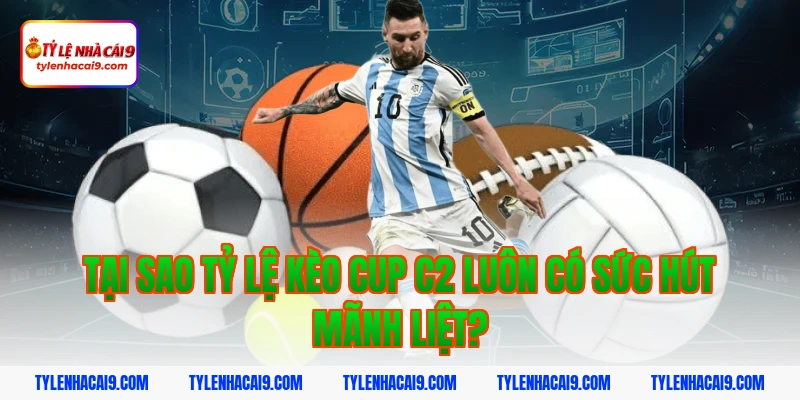 Tại sao Tỷ lệ kèo Cup C2 luôn có sức hút mãnh liệt?