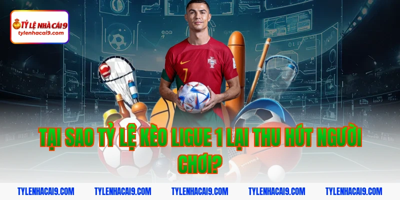 Tại sao tỷ lệ kèo Ligue 1 lại thu hút người chơi?