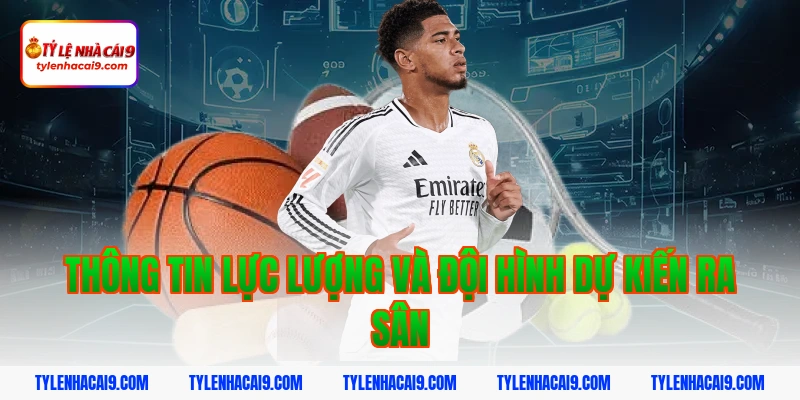 Thông tin lực lượng và đội hình dự kiến ra sân