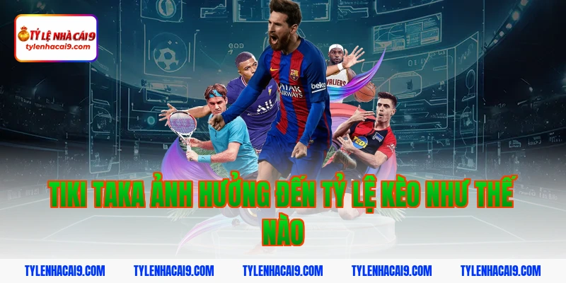 Tiki taka ảnh hưởng đến tỷ lệ kèo như thế nào