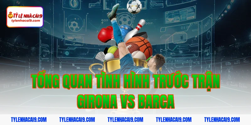 Tổng quan tình hình trước trận Girona vs Barca