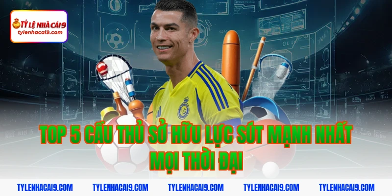 Top 5 cầu thủ sở hữu lực sút mạnh nhất mọi thời đại