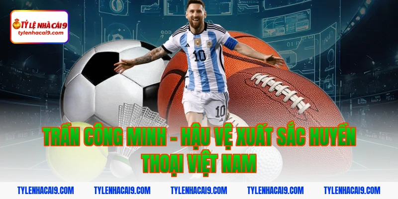 Trần Công Minh - Hậu vệ xuất sắc huyền thoại Việt Nam