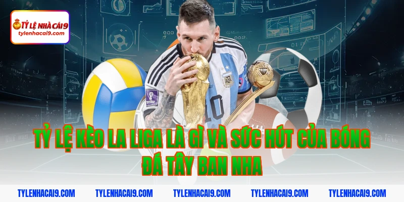 Tỷ lệ kèo La Liga là gì và sức hút của bóng đá Tây Ban Nha