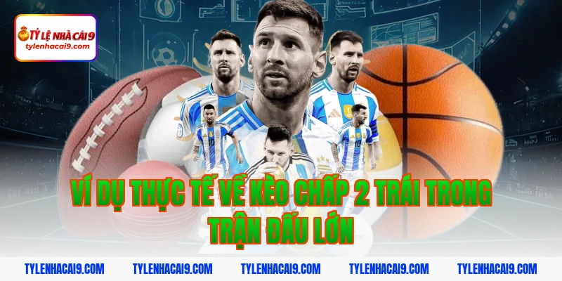 Hướng dẫn mẹo chơi kèo chấp 2 trái bóng đá luôn phần thắng 8 Ví dụ thực tế về kèo chấp 2 trái trong trận đấu lớn