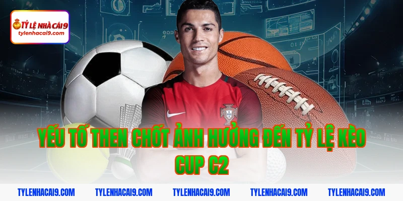 Yếu tố then chốt ảnh hưởng đến Tỷ lệ kèo Cup C2
